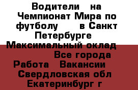 Водители D на Чемпионат Мира по футболу 2018 в Санкт-Петербурге › Максимальный оклад ­ 122 000 - Все города Работа » Вакансии   . Свердловская обл.,Екатеринбург г.